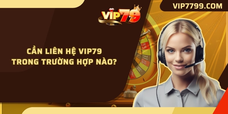 Cần liên hệ VIP79 trong trường hợp nào?